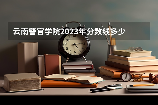 云南警官学院2023年分数线多少