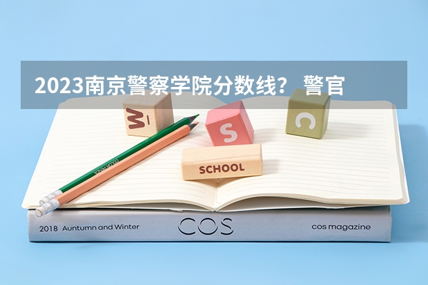 2023南京警察学院分数线？ 警官学院本科录取分数线2023年