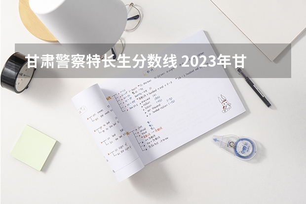 甘肃警察特长生分数线 2023年甘肃r段录取院校及分数线