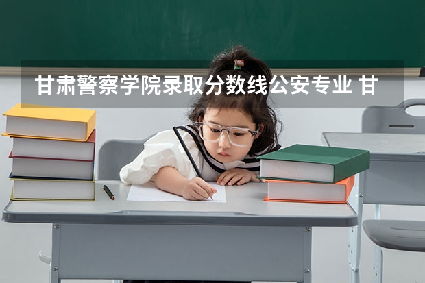 甘肃警察学院录取分数线公安专业 甘肃专升本分数线