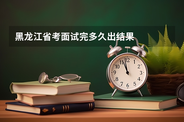 黑龙江省考面试完多久出结果