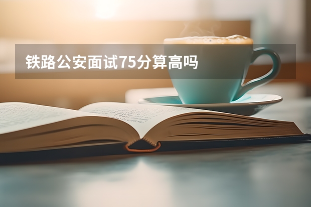 铁路公安面试75分算高吗