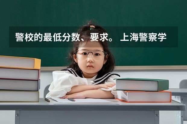警校的最低分数、要求。 上海警察学院笔试考试四门课分数占比