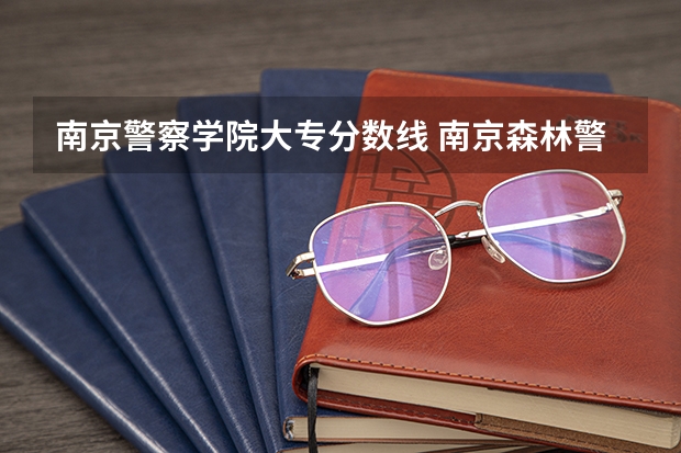 南京警察学院大专分数线 南京森林警察学校分数线