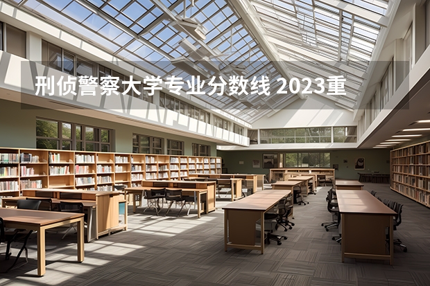 刑侦警察大学专业分数线 2023重庆警察学院录取线