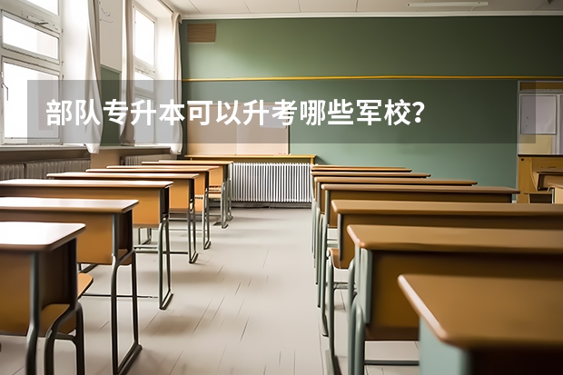 部队专升本可以升考哪些军校？