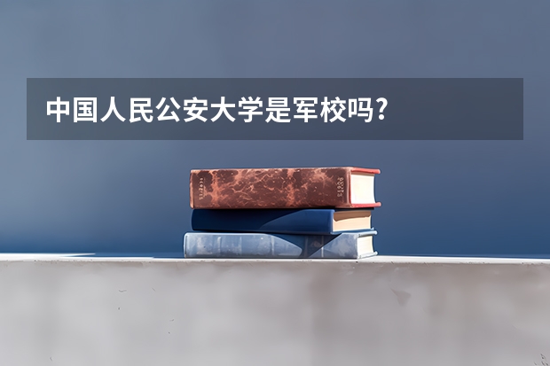 中国人民公安大学是军校吗?