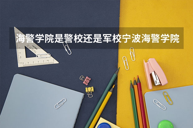 海警学院是警校还是军校宁波海警学院上出来干嘛呢？