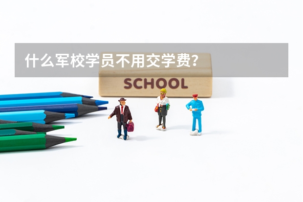 什么军校学员不用交学费？