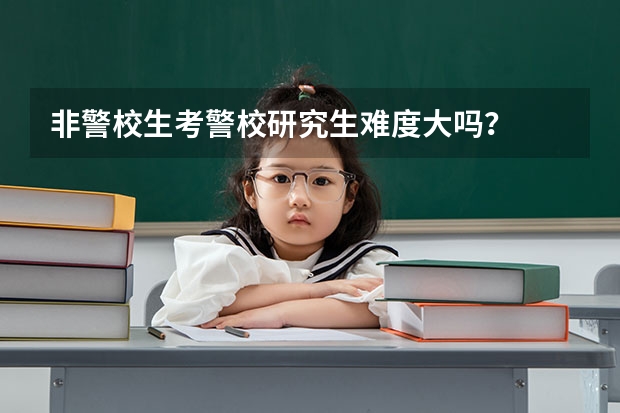 非警校生考警校研究生难度大吗？