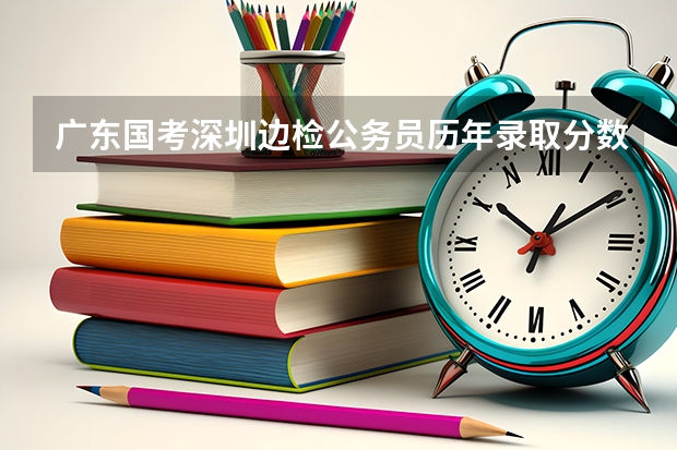 广东国考深圳边检公务员历年录取分数线(深圳市考进面分数)
