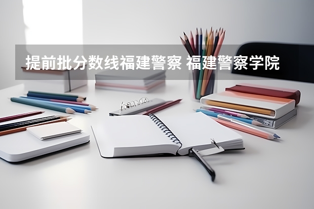 提前批分数线福建警察 福建警察学院录取分数线