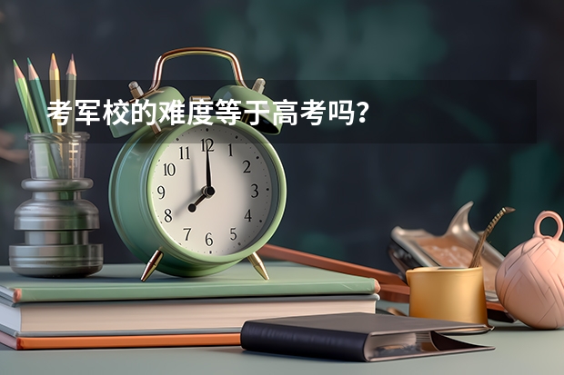 考军校的难度等于高考吗？