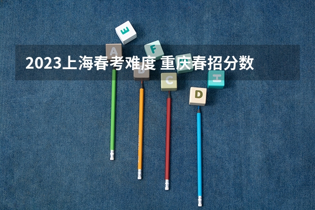 2023上海春考难度 重庆春招分数线排名