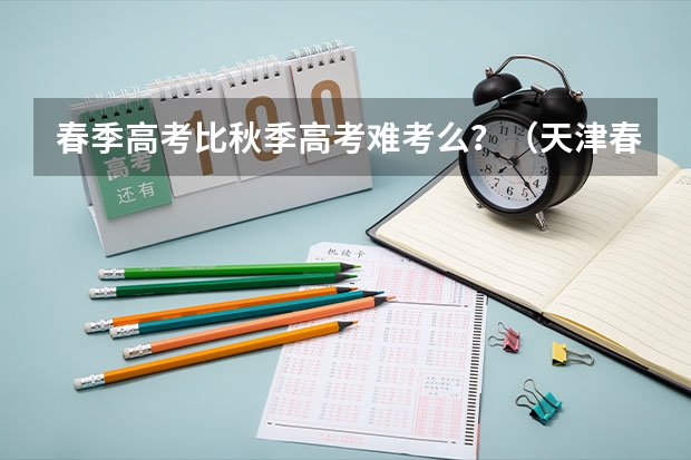 春季高考比秋季高考难考么？（天津春季高考分数线）