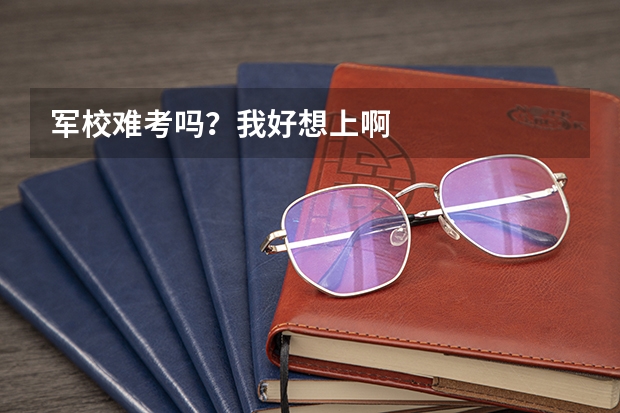 军校难考吗？我好想上啊