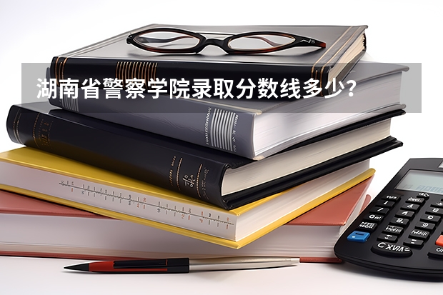 湖南省警察学院录取分数线多少？