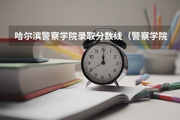 哈尔滨警察学院录取分数线（警察学院分数线）