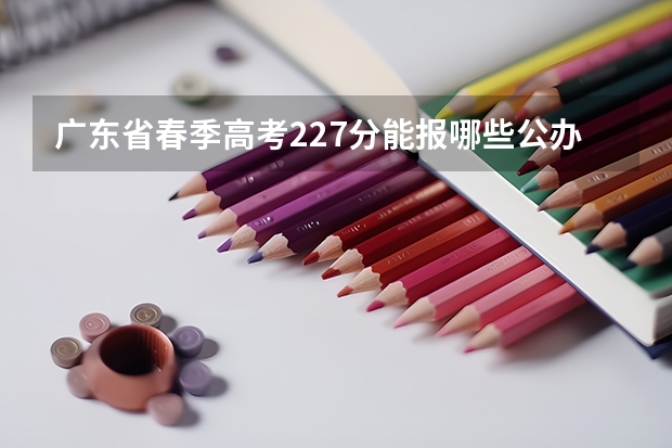 广东省春季高考227分能报哪些公办大专