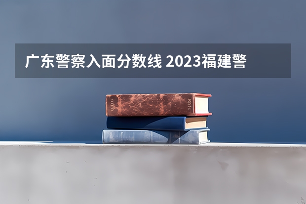 广东警察入面分数线 2023福建警察学院提前批分数线