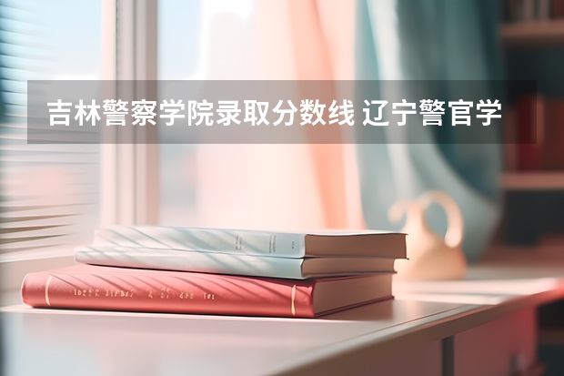 吉林警察学院录取分数线 辽宁警官学院2023年分数线