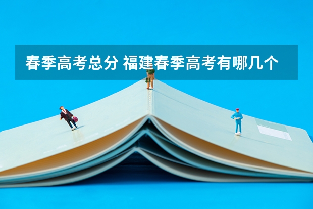 春季高考总分 福建春季高考有哪几个志愿？