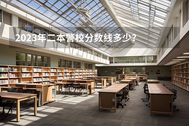 2023年二本警校分数线多少？