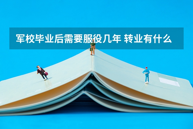 军校毕业后需要服役几年 转业有什么待遇