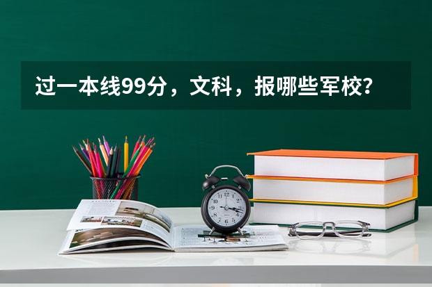 过一本线99分，文科，报哪些军校？