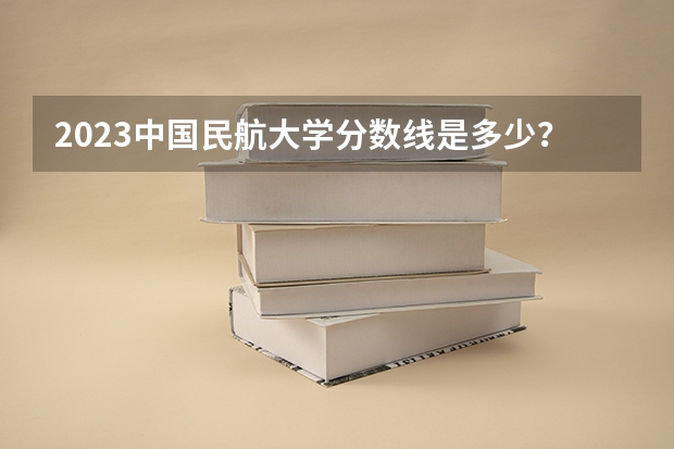 2023中国民航大学分数线是多少？