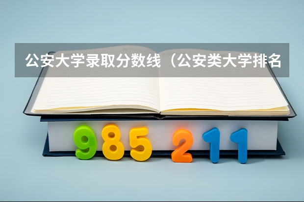 公安大学录取分数线（公安类大学排名及录取分数线）