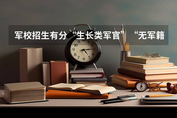 军校招生有分“生长类军官”“无军籍地方本科生”两种，这都是什么意思？要是想考军校的话怎么办？