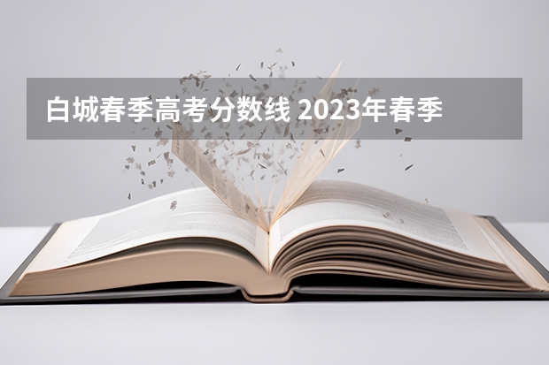 白城春季高考分数线 2023年春季高考专科分数线