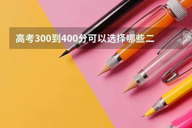 高考300到400分可以选择哪些二本大学