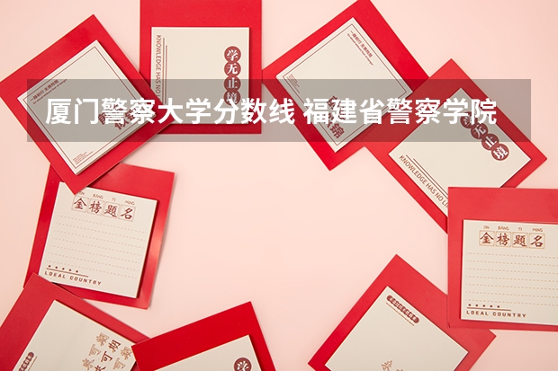 厦门警察大学分数线 福建省警察学院2023年招生分数线