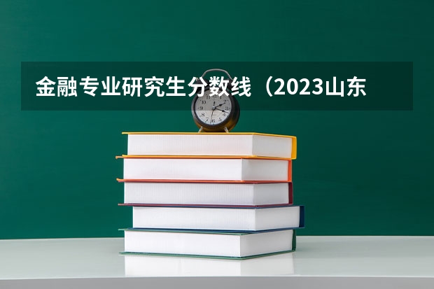 金融专业研究生分数线（2023山东春季高考分数线）