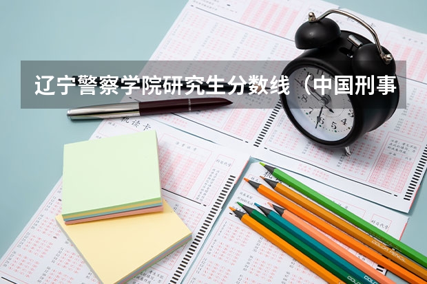 辽宁警察学院研究生分数线（中国刑事警察学院考研分数线）
