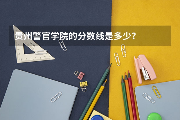 贵州警官学院的分数线是多少？