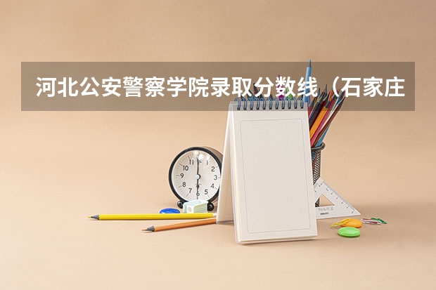 河北公安警察学院录取分数线（石家庄司法警官学院录取分数线）