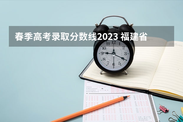 春季高考录取分数线2023 福建省春季高考可以填报学校及分数线