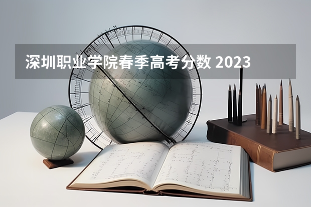 深圳职业学院春季高考分数 2023深圳职业技术大学录取线