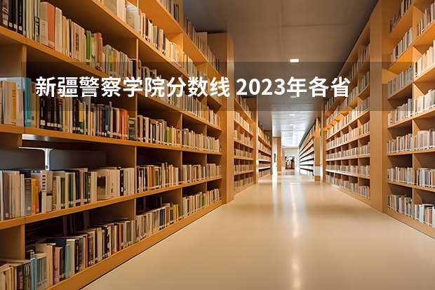 新疆警察学院分数线 2023年各省警察学校录取分数线