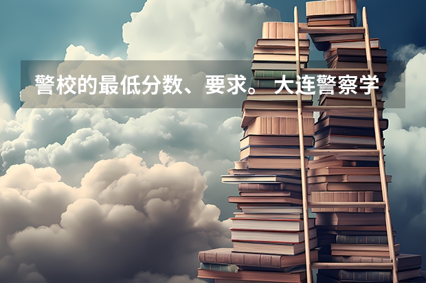 警校的最低分数、要求。 大连警察学校录取分数线