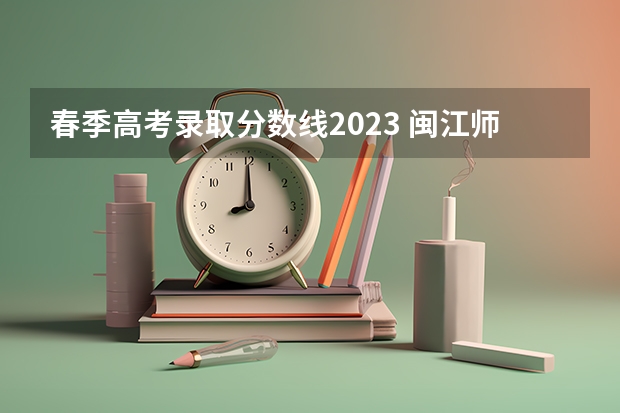 春季高考录取分数线2023 闽江师范高等专科学校春考分数线