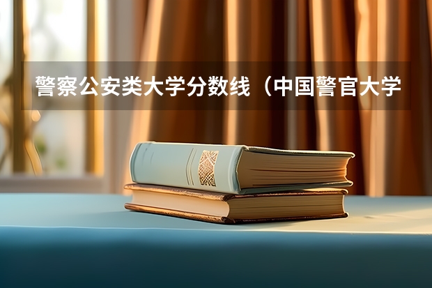 警察公安类大学分数线（中国警官大学排名警察学院）