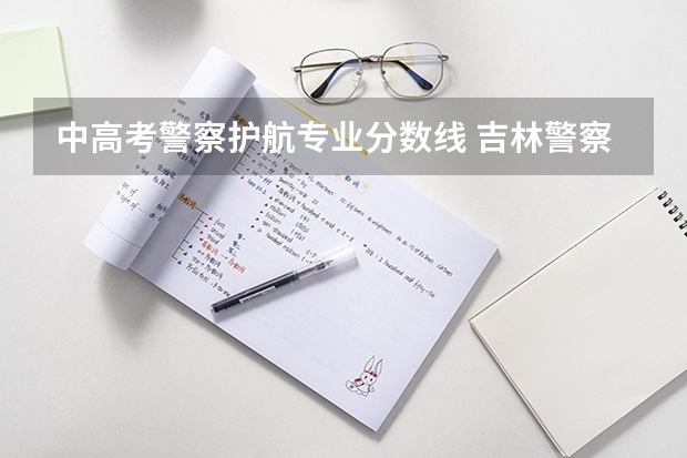 中高考警察护航专业分数线 吉林警察学院录取分数线