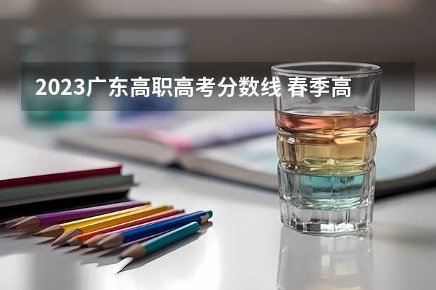 2023广东高职高考分数线 春季高考分数线广东