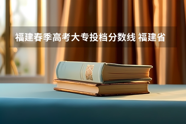 福建春季高考大专投档分数线 福建省春季高考可以填报学校及分数线