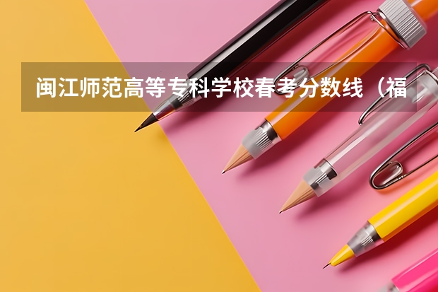 闽江师范高等专科学校春考分数线（福建船政交通职业学院春招录取线）