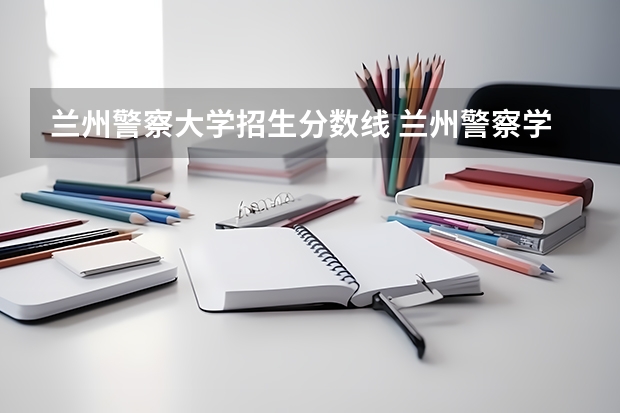兰州警察大学招生分数线 兰州警察学院录取分数线